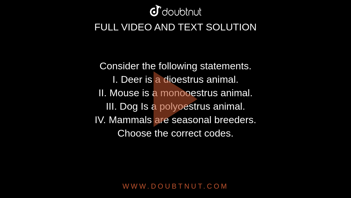 Consider the following statements. I. Deer is a dioestrus animal. II. Mouse  is a monooestrus animal. III. Dog Is a polyoestrus animal. IV. Mammals are  seasonal breeders. Choose the correct codes.