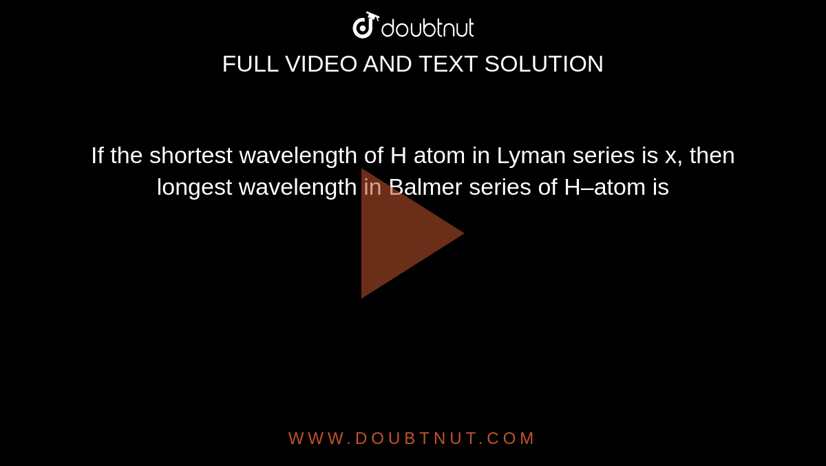 if-the-shortest-wavelength-of-h-atom-in-lyman-series-is-x-then-longes