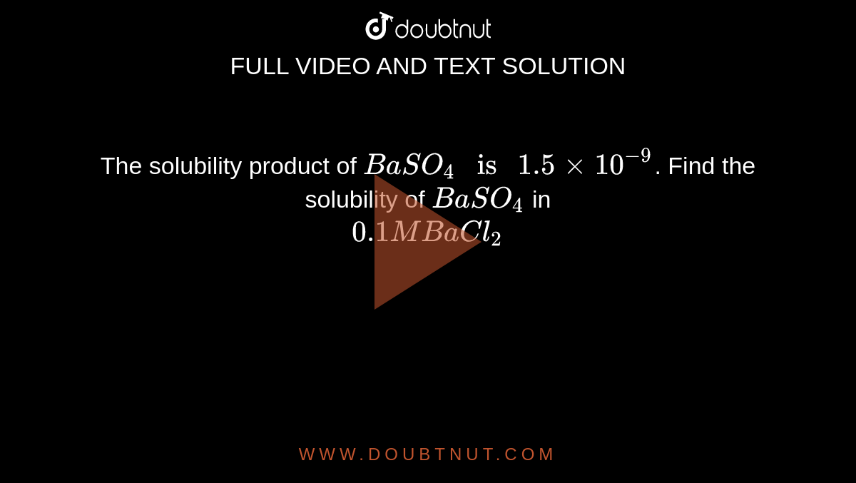 The solubility product of `BaSO_(4)" is " 1.5 xx 10^(-9)`. Find the solubility of `BaSO_(4)` in <br> `0.1 M BaCl_(2)`
