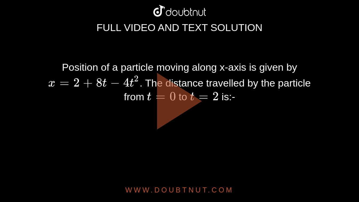 Position of a particle moving along x-axis is given by `x=2+8t-4t^(2)`. The distance travelled by the particle from `t=0` to `t=2` is:-