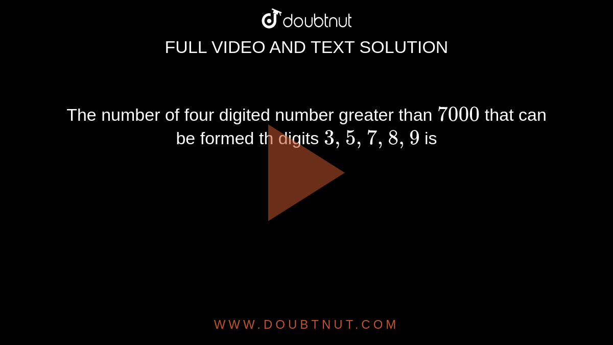 The number of four digited number greater than `7000` that can be formed th digits `3,5,7,8,9` is 