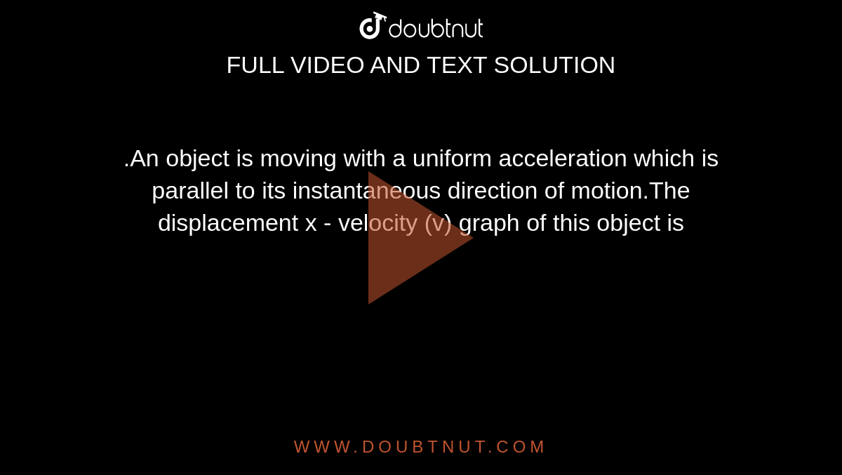 .An object is moving with a uniform acceleration which is parallel to its instantaneous direction of motion.The displacement  x - velocity (v) graph of this object is