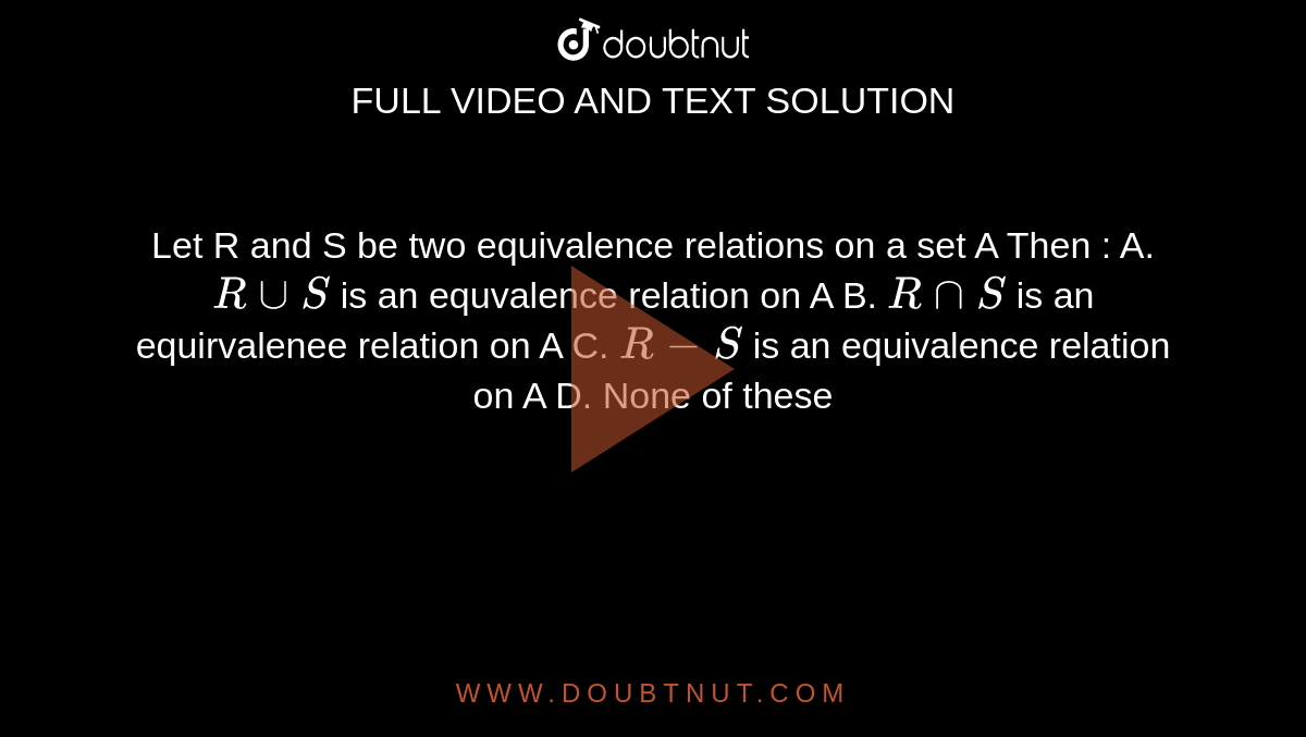 Let R and S be two equivalence relations on a set A Then :  A. `R uu S` is an equvalence relation on A  B. `R nn S` is an equirvalenee relation on A  C. `R - S` is an equivalence relation on A  D. None of these 