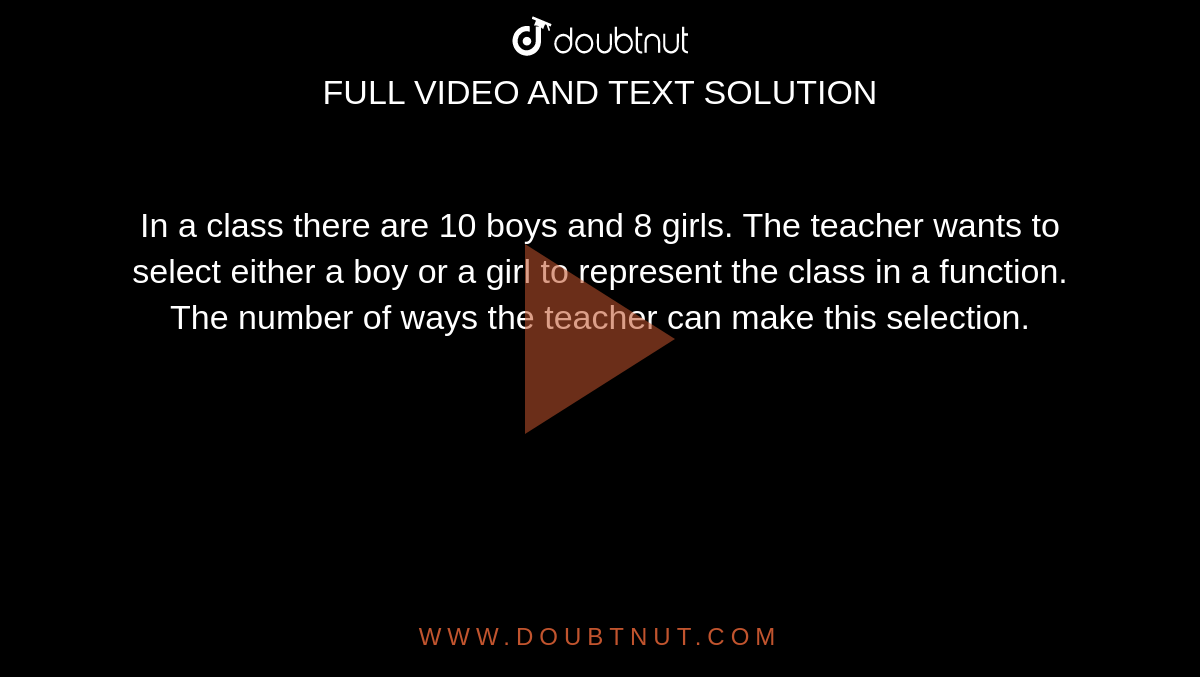 In a class there are 10 boys and 8 girls. The teacher wants to select either a boy or a girl to represent the class in a function. The number of ways the teacher can make this selection. 