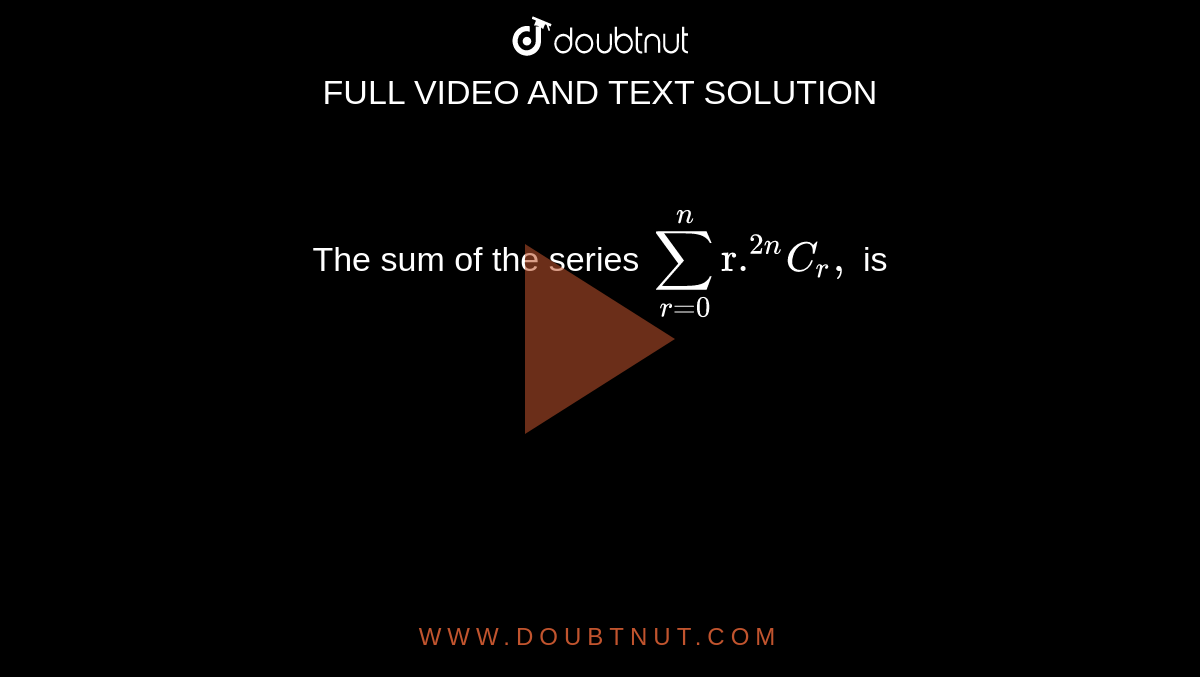 The sum of the series ` sum_(r=0) ^(n) "r."^(2n)C_(r), ` is 
