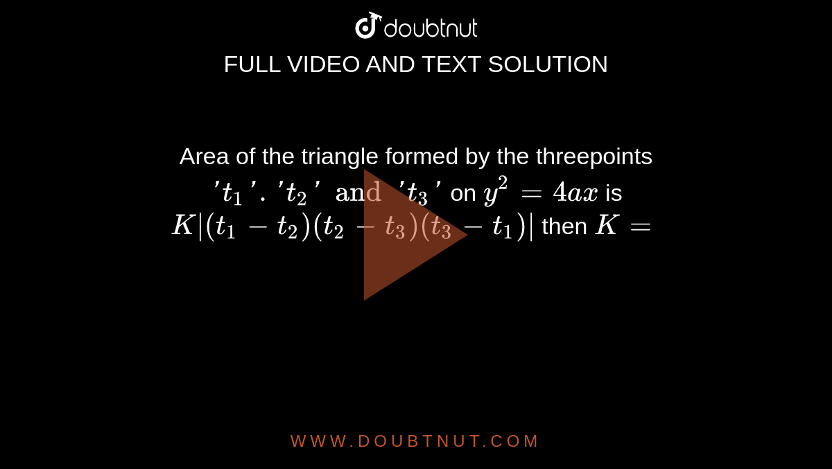 Area of the triangle formed by the threepoints `'t_1'. 't_2' and 't_3'` on `y^2=4ax` is `K|(t_1-t_2) (t_2-t_3)(t_3-t_1)|` then `K=`