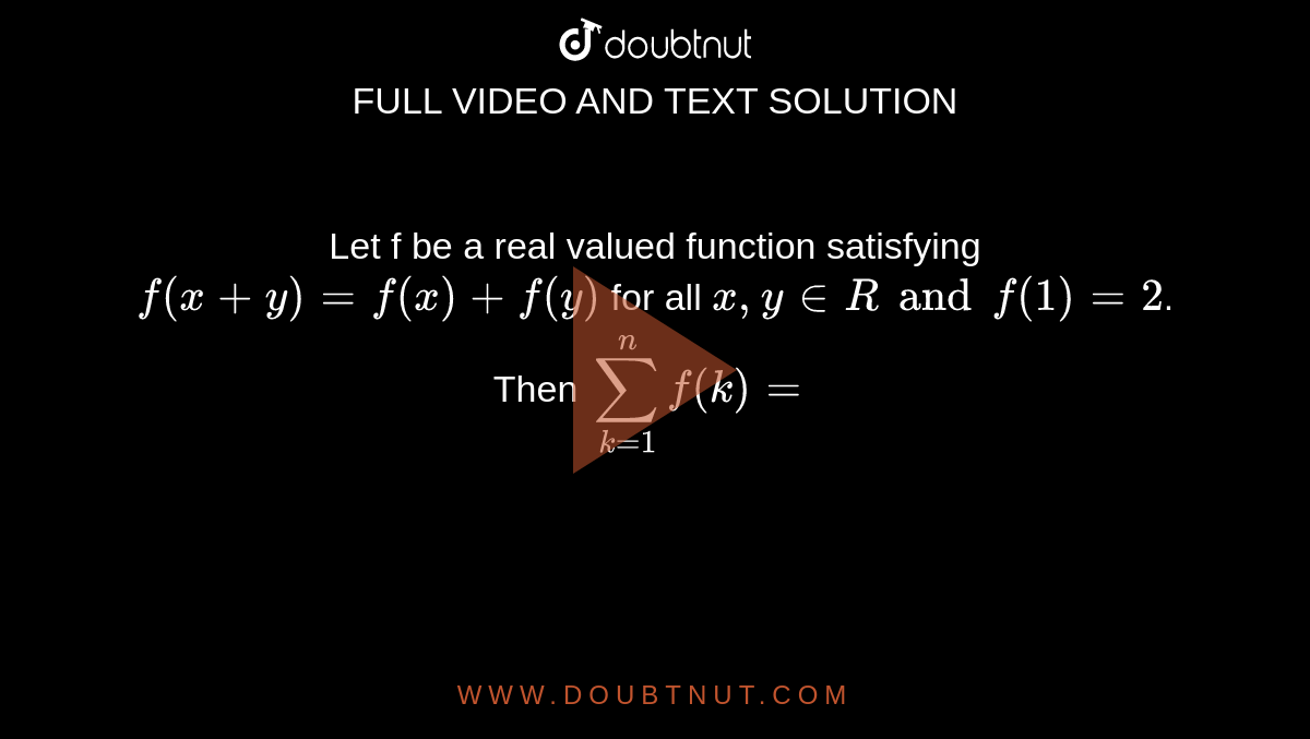 Let f be a real valued function satisfying `f(x+y)=f(x)+f(y)` for all ` x, y in R  and f(1)=2`. Then `sum_(k=1)^(n)f(k)=`