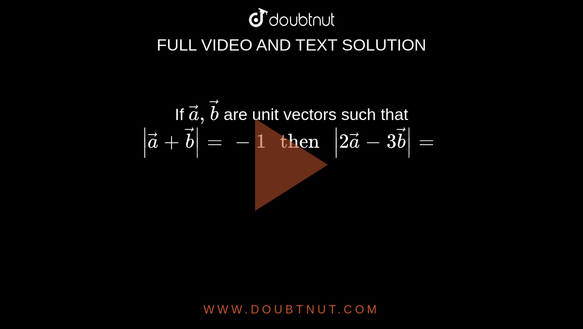 If ` veca , vecb` are unit vectors such that ` |vec a+vecb|=-1  " then " |2veca -3vecb| =` 