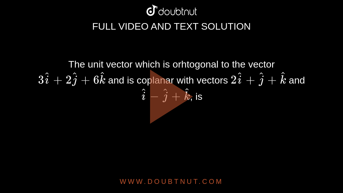 The unit vector which is orhtogonal to the vector `3hati+2hatj+6hatk` and is coplanar with vectors `2hati+hatj+hatk` and `hati-hatj+hatk`, is 