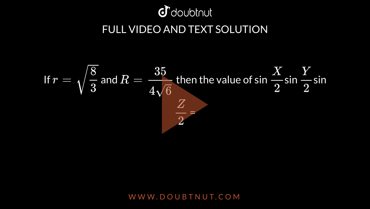 If R Sqrt 8 3 And R 35 4sqrt6 Then The Value Of Sin X 2sin Y 2sin Z 2