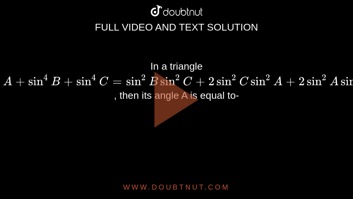 In a triangle `sin^(4)A + sin^(4)B + sin^(4)C = sin^(2)B sin^(2)C + 2sin^(2) C sin^(2)A + 2sin^(2)A sin^(2)B`, then its angle A is equal to- 
