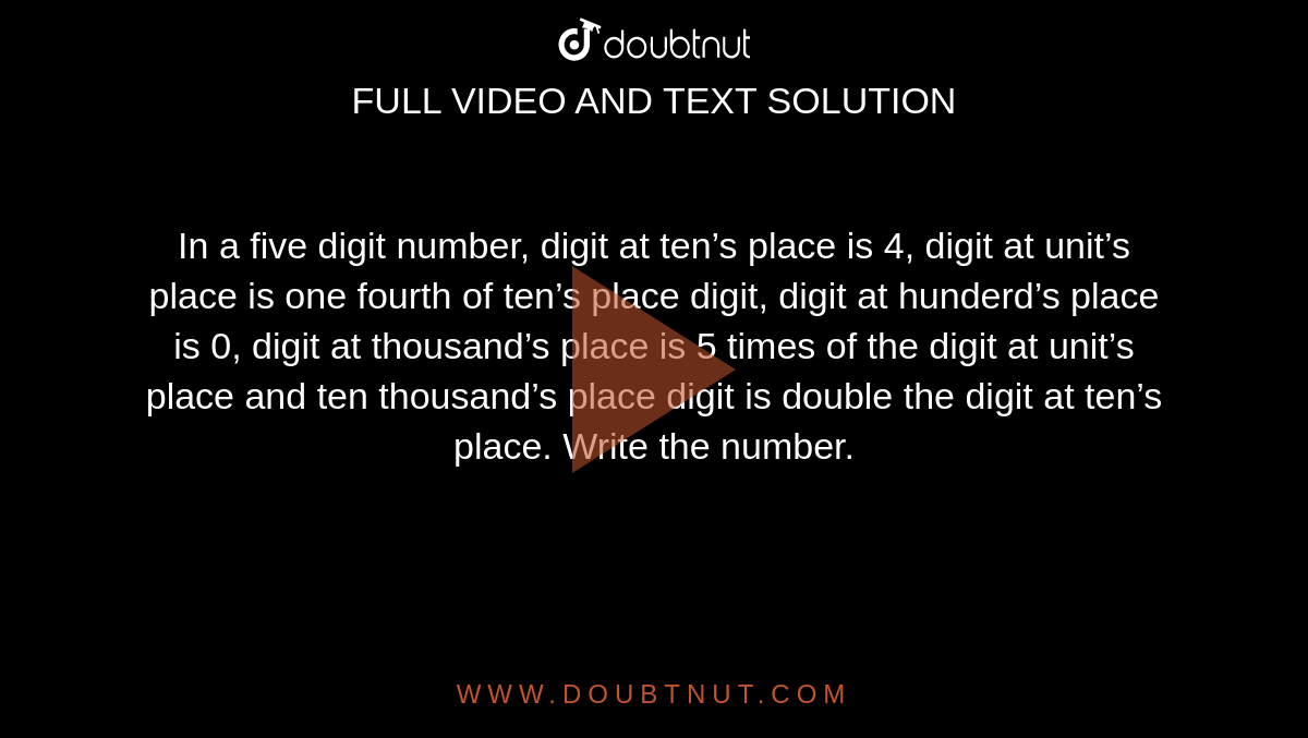 In a five digit number, digit at ten’s place is 4, digit at unit’s place is one fourth of ten’s place digit, digit at hunderd’s place is 0, digit at thousand’s place is 5 times of the digit at unit’s place and ten thousand’s place digit is double the digit at ten’s place. Write the number.