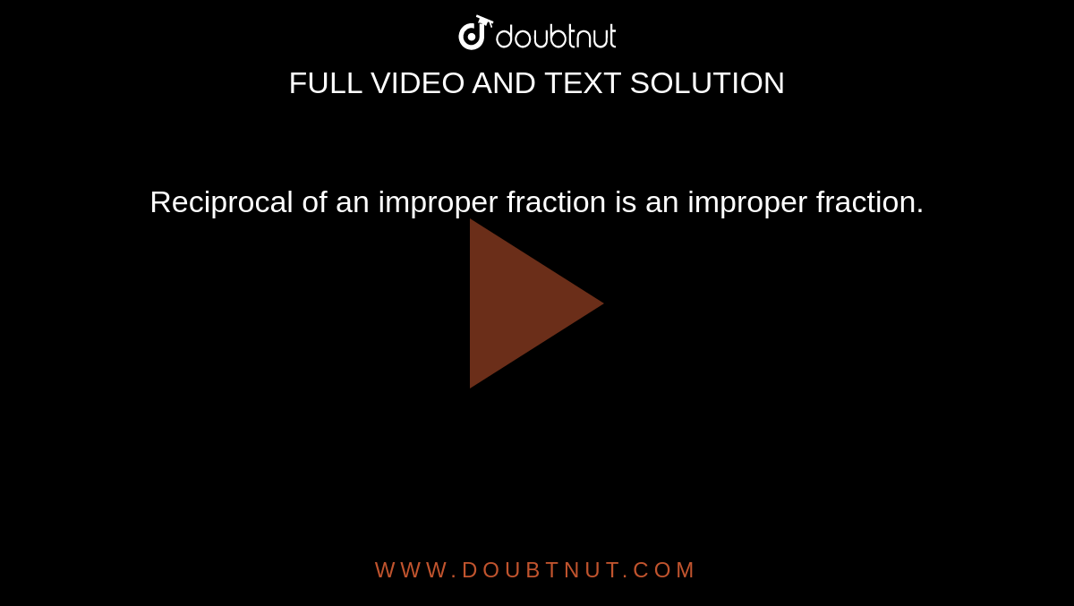 Reciprocal of an improper fraction is an improper fraction.