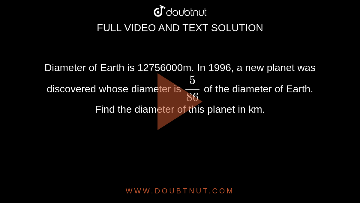 Diameter of Earth is 12756000m. In 1996, a new planet was discovered whose diameter is `5/86`  of the diameter of Earth. Find the diameter of this planet in km.