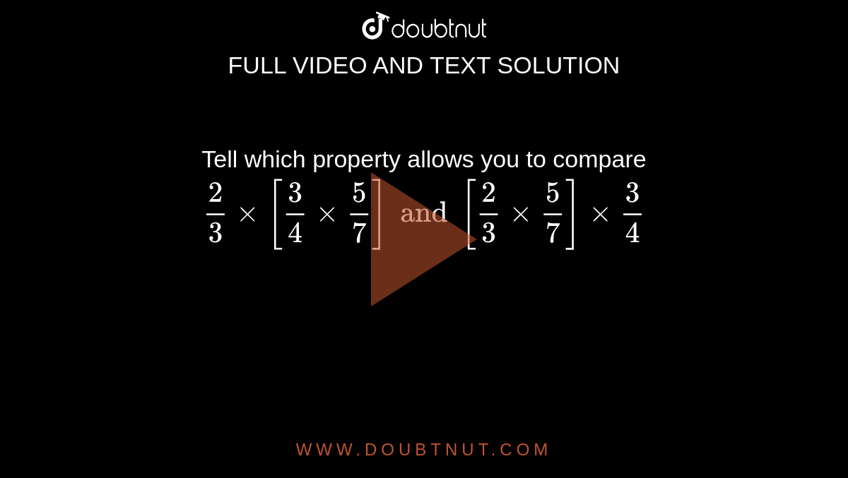 Tell which property allows you to compare `(2)/(3) xx [(3)/(4) xx (5)/(7)] and [(2)/(3)xx(5)/(7)] xx (3)/(4)` 