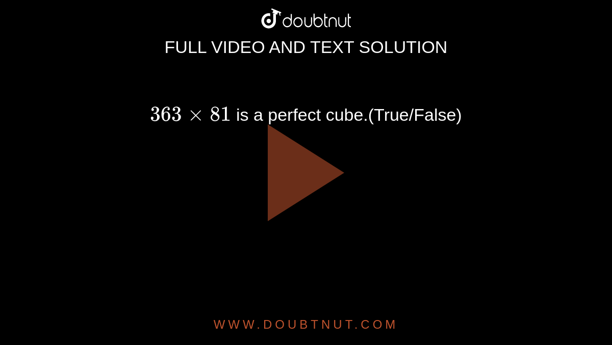 `363 xx 81`  is a perfect cube.(True/False)