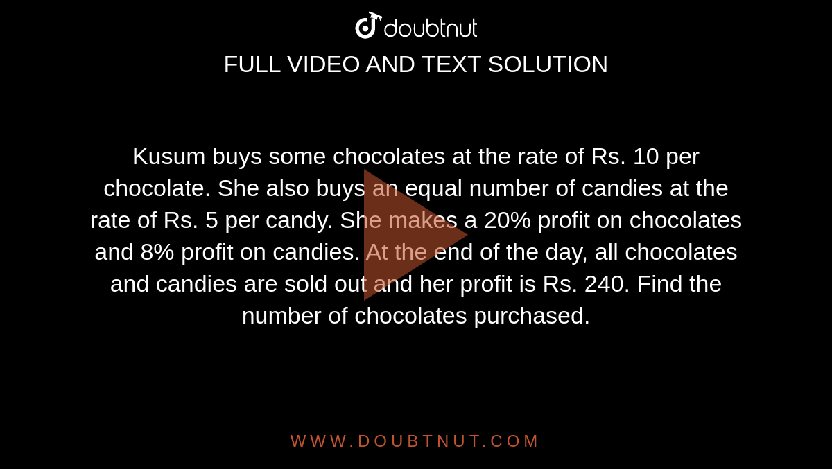 Kusum buys some chocolates at the rate of Rs. 10 per chocolate. She also buys an equal number of candies at the rate of Rs. 5 per candy. She makes a 20% profit on chocolates and 8% profit on candies. At the end of the day, all chocolates and candies are sold out and her profit is Rs. 240. Find the number of chocolates purchased. 