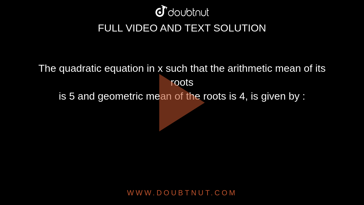 The quadratic equation in x such that the arithmetic mean of its roots <br>is 5 and geometric mean of the roots is 4, is given by : 