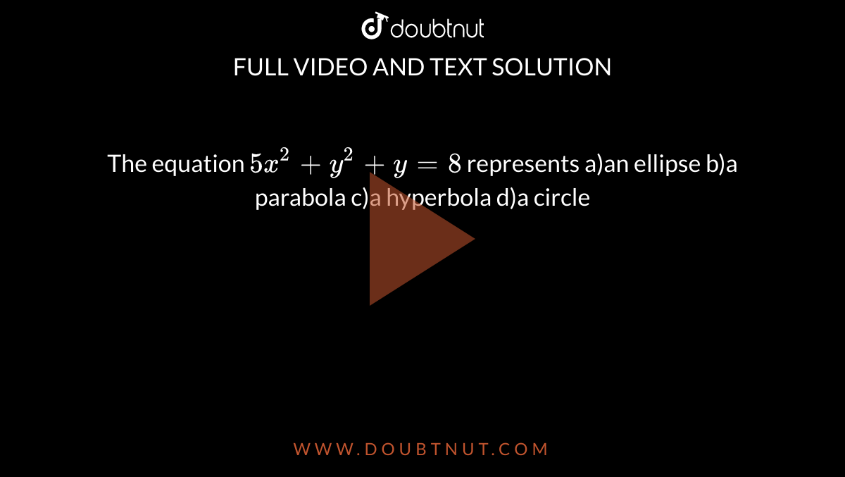 The equation `5 x^(2) + y^(2) + y = 8` represents a)an ellipse  b)a parabola c)a hyperbola d)a circle 