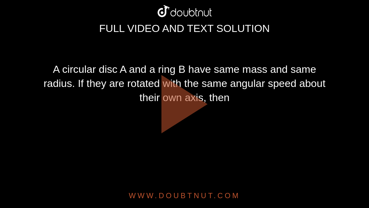 A circular disc A and a ring B have same mass and same radius. If they are rotated with the same angular speed about their own axis, then