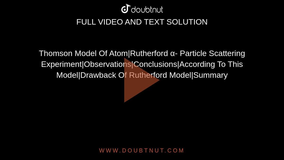 Thomson Model Of Atom|Rutherford α- Particle Scattering Experiment|Observations|Conclusions|According To This Model|Drawback Of Rutherford Model|Summary