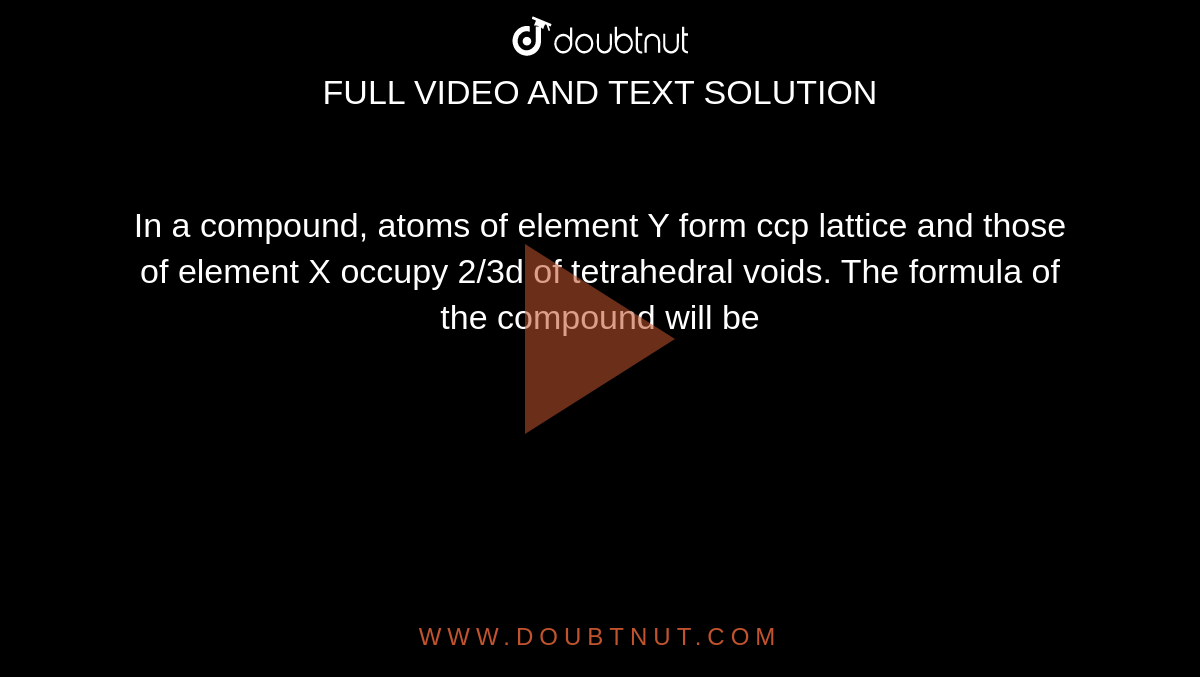 In a compound, atoms of element Y form ccp lattice and those of element X occupy 2/3d of tetrahedral voids. The formula of the compound will be