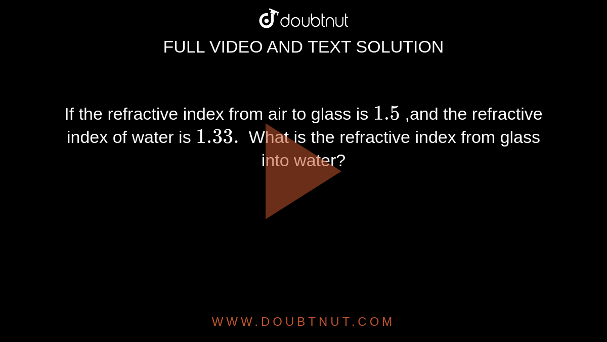 If the refractive index from air to glass is `1.5` ,and the refractive index of water is `1.33.` What is the refractive index from glass into water? 