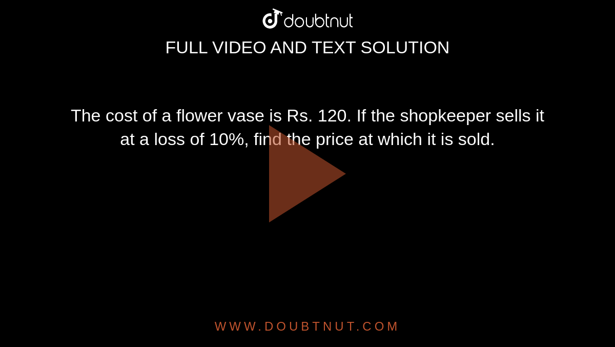The cost of a flower vase is Rs. 120. If the shopkeeper sells it at a loss of 10%, find the price at which it is sold.