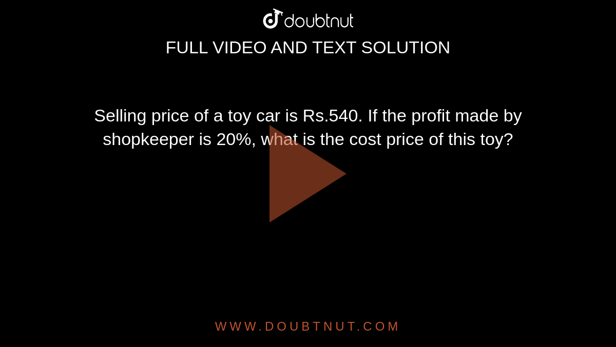 Selling price of a toy car is Rs.540. If the profit made by shopkeeper is 20%, what is the cost price of this toy?