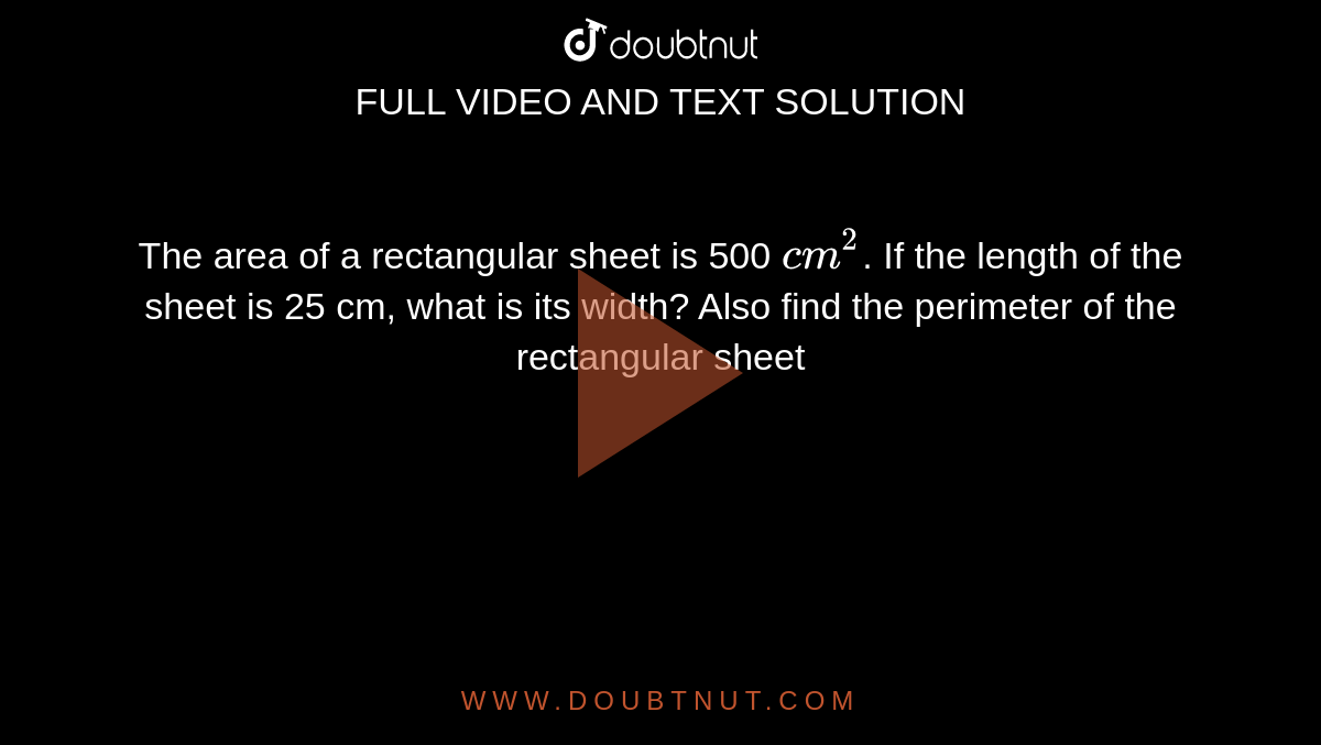 The area of a rectangular sheet is 500 `cm^2`. If the length of the sheet is 25 cm, what is its width? Also find the perimeter of the rectangular sheet