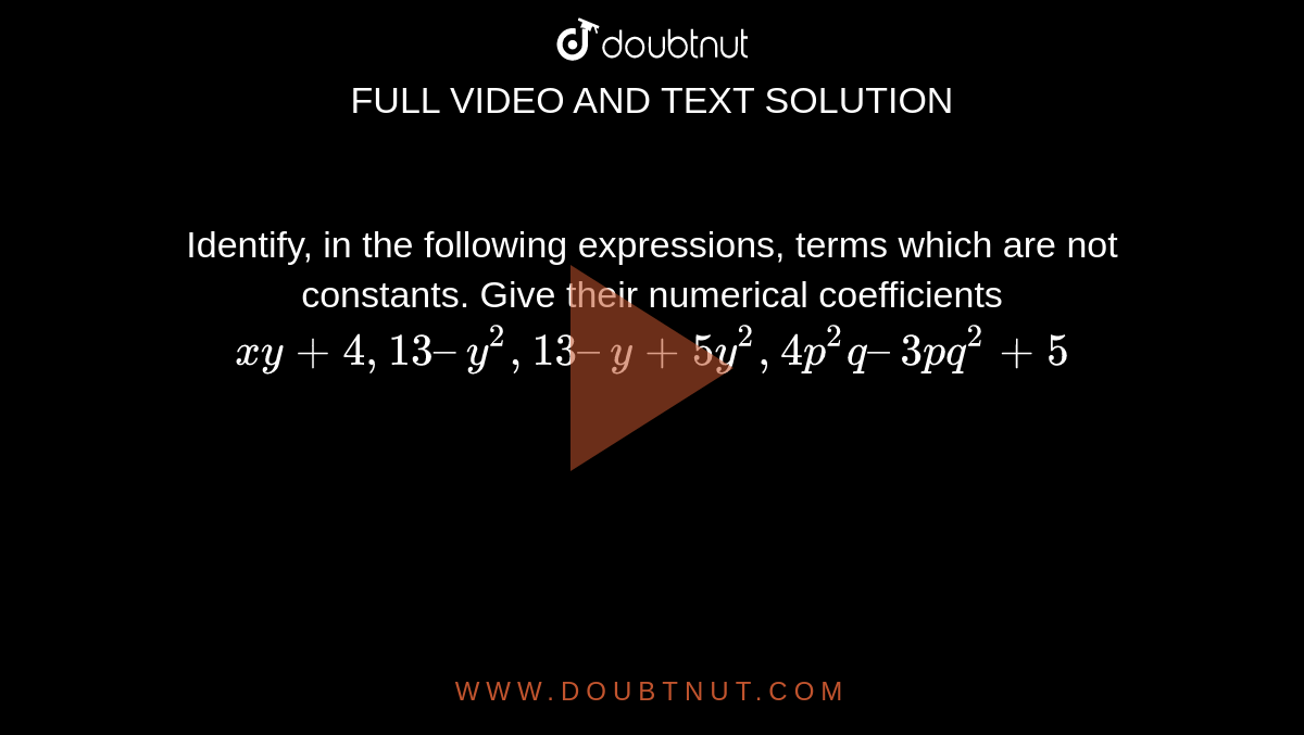 Identify, in the following expressions, terms which are not
constants. Give their numerical coefficients `xy + 4, 13 – y^2, 13 – y + 5y^2, 4p^2q – 3pq^2 + 5`