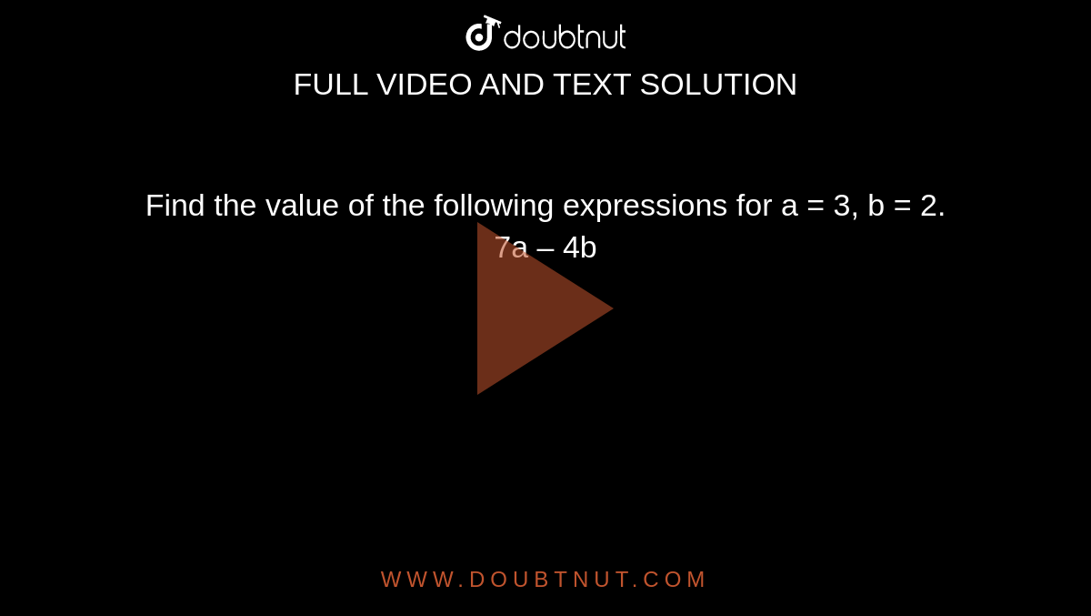 Find the value of the following expressions for a = 3, b = 2.<br>7a – 4b