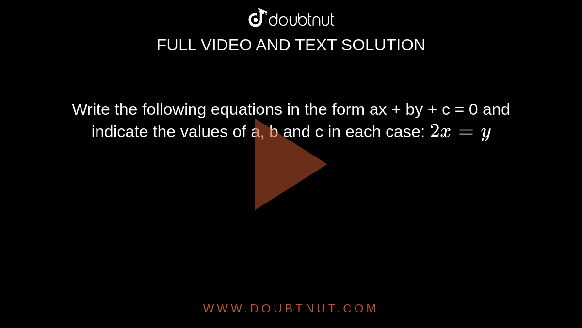 Write the following equations in the form ax + by + c = 0 and indicate the values of a, b and c in each case:
`2x = y`