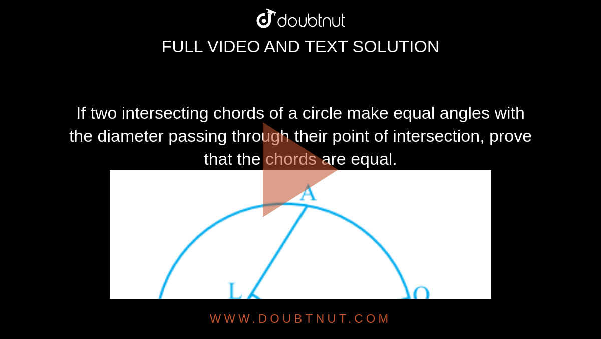If two intersecting chords of a circle make equal angles with the diameter passing through their point of intersection, prove that the chords are equal. <br><img src="https://d10lpgp6xz60nq.cloudfront.net/physics_images/PSEB_MAT_IX_C10_S02_001_Q01.png" width="80%">