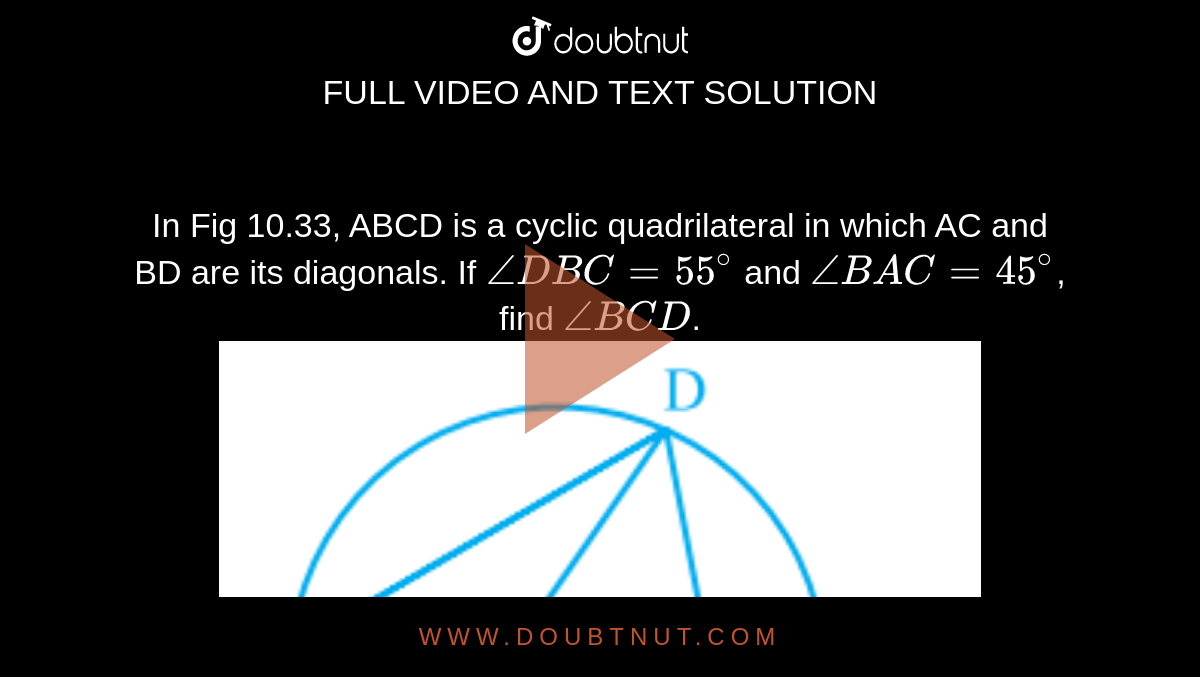 In Fig 10.33, ABCD is a cyclic quadrilateral in which AC and BD are its diagonals. If `angle DBC = 55^@` and `angle BAC = 45^@`, find `angle BCD`.  <br><img src="https://doubtnut-static.s.llnwi.net/static/physics_images/PSEB_MAT_IX_C10_S03_002_Q01.png" width="80%">