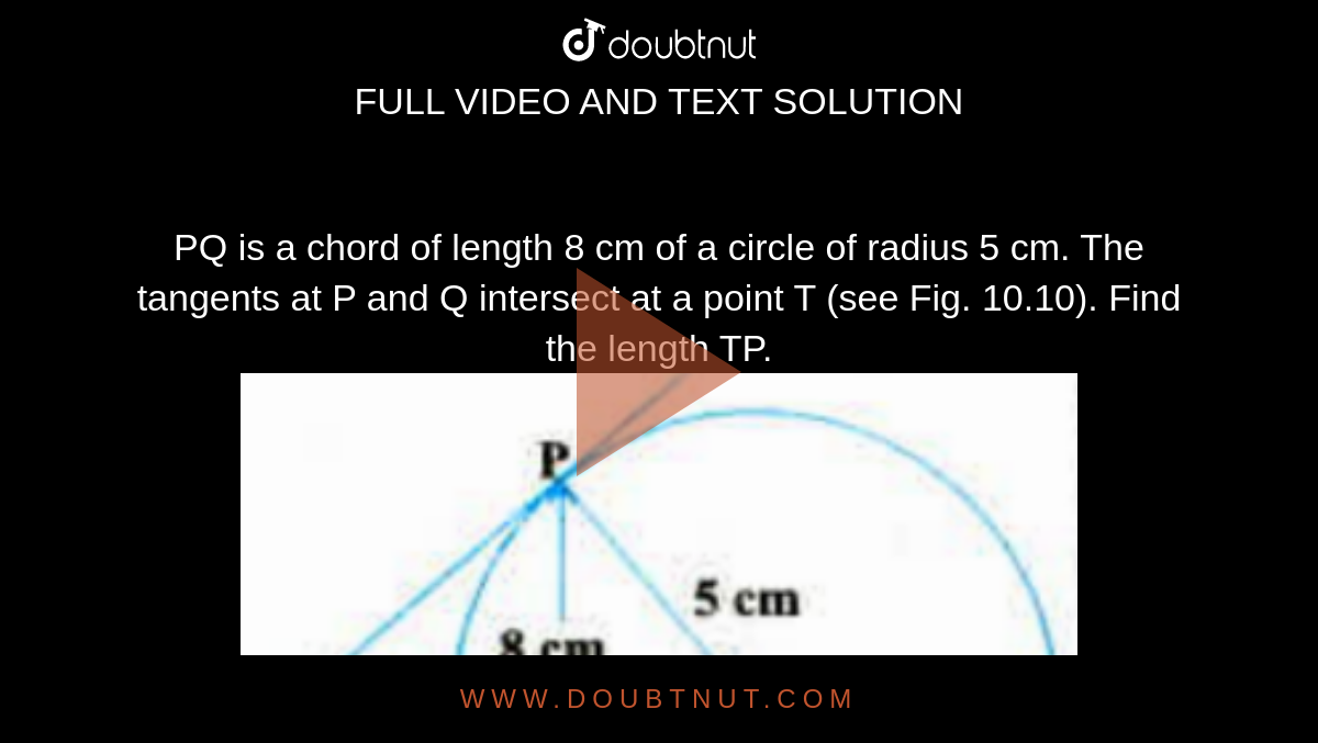 PQ is a chord of length 8 cm of a circle of radius 5 cm. The tangents at P and Q intersect at a point T (see Fig. 10.10). Find the length TP. <br><img src="https://doubtnut-static.s.llnwi.net/static/physics_images/PSEB_MAT_X_C10_S01_003_Q01.png" width="80%">