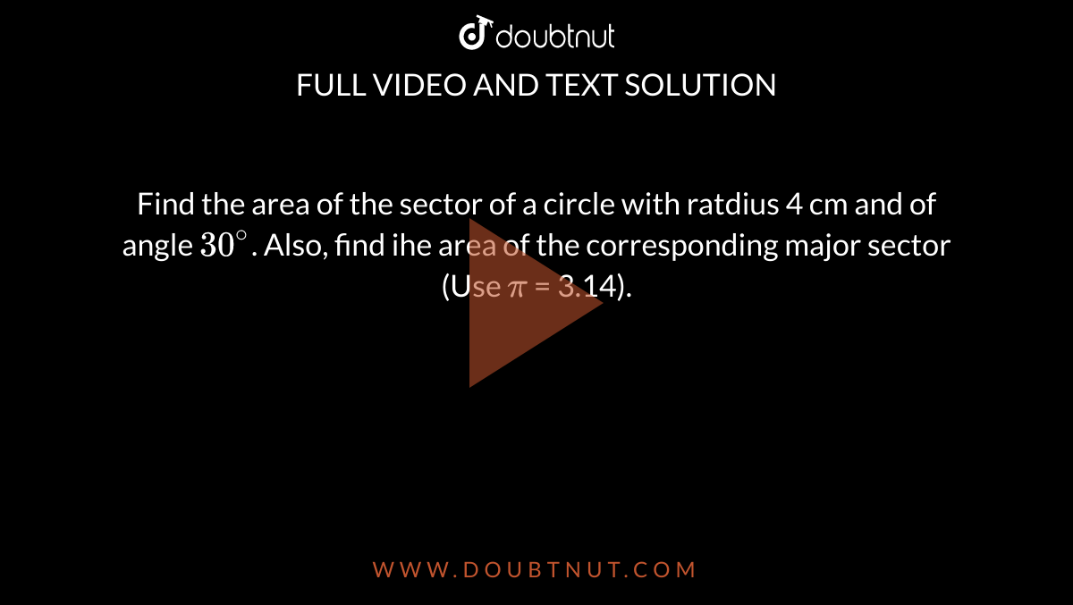 Find the area of the sector of a circle with ratdius 4 cm and of angle `30^@`. Also, find ihe area of the corresponding major sector (Use `pi` = 3.14).