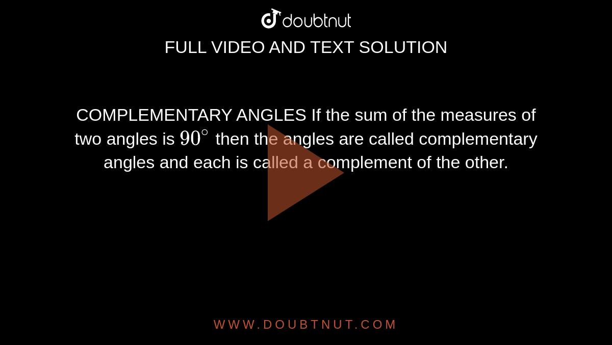 COMPLEMENTARY ANGLES If the sum of the measures of two angles is `90^@` then the angles are called complementary angles and each is called a complement of the other.