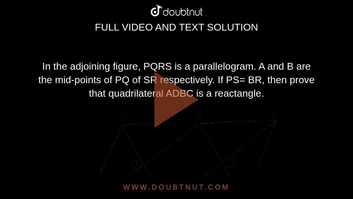 In the adjoining figure, PQRS is a parallelogram. A and B are the mid-points of PQ of SR respectively. If PS= BR, then prove that quadrilateral ADBC is a reactangle. <br> <img src="https://d10lpgp6xz60nq.cloudfront.net/physics_images/NTN_MATH_IX_C08_S01_029_Q01.png" width="80%">