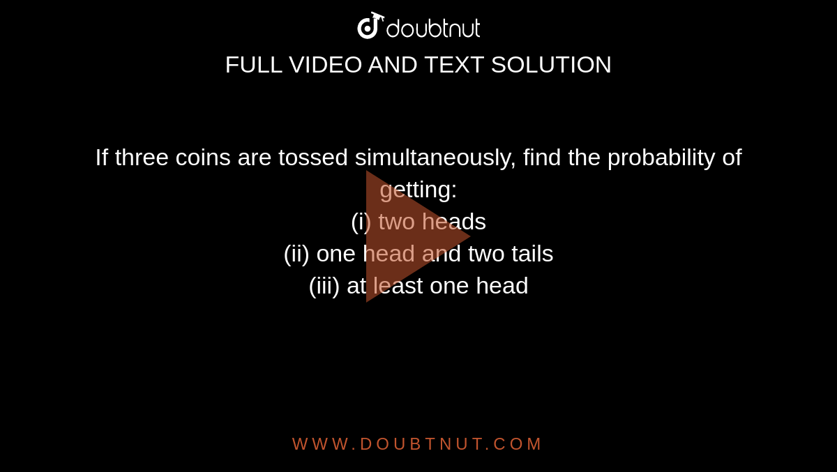 If three coins are tossed simultaneously, find the probability of getting: <br>(i) two heads <br> (ii) one head and two tails <br> (iii) at least one head