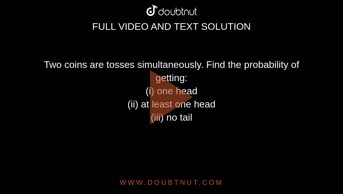 Two coins are tosses simultaneously. Find the probability of getting: <br> (i) one  head <br> (ii) at least one head <br> (iii) no tail