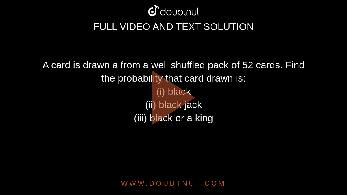 A card is drawn a from a well shuffled pack of 52 cards. Find the probability that card drawn is: <br> (i) black <br> (ii) black jack <br> (iii) black or a king