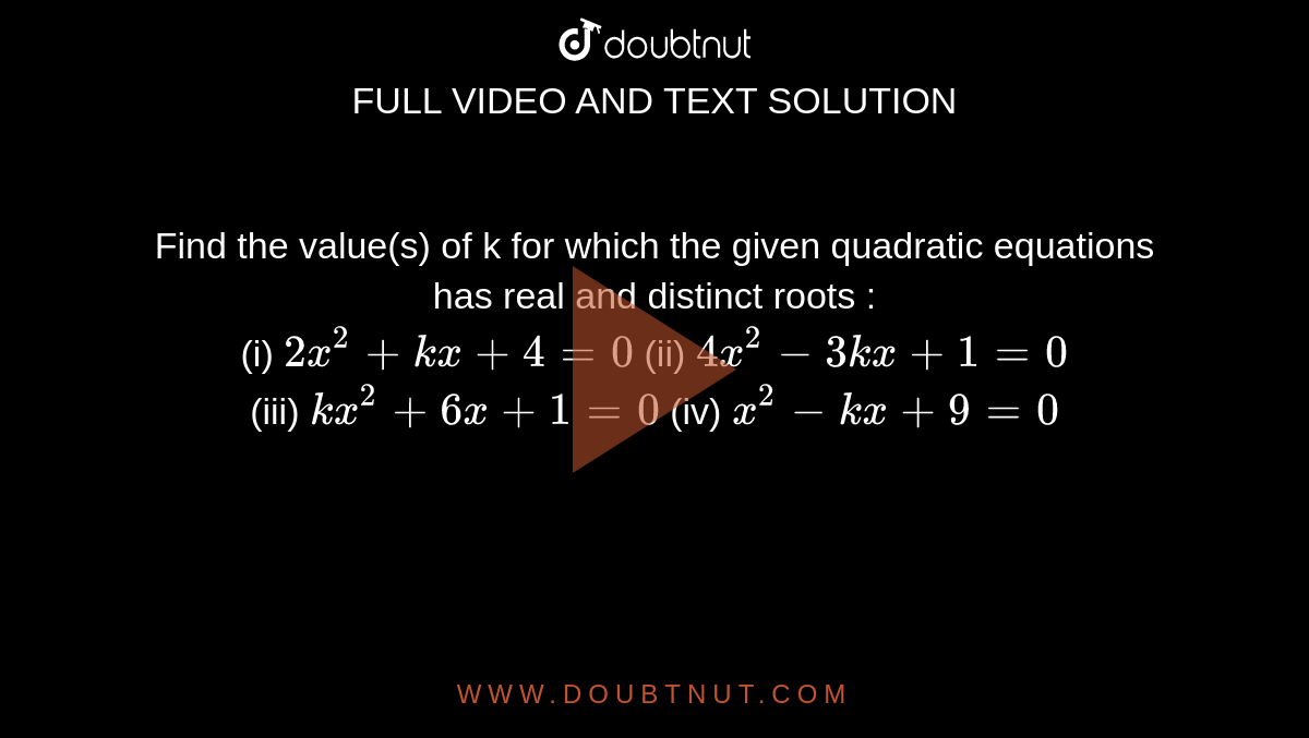 Find the value(s) of k for which the given quadratic equations has real and distinct roots : <br> (i) `2x^(2)+kx+4=0` (ii) `4x^(2)-3kx+1=0` <br> (iii) `kx^(2)+6x+1=0` (iv) `x^(2)-kx+9=0`