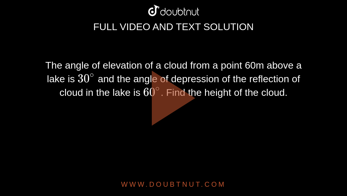 The angle of elevation of a cloud from a point 60m above a lake is `30^@` and the angle of depression of the reflection of cloud in the lake is `60^@`. Find the height of the cloud.
