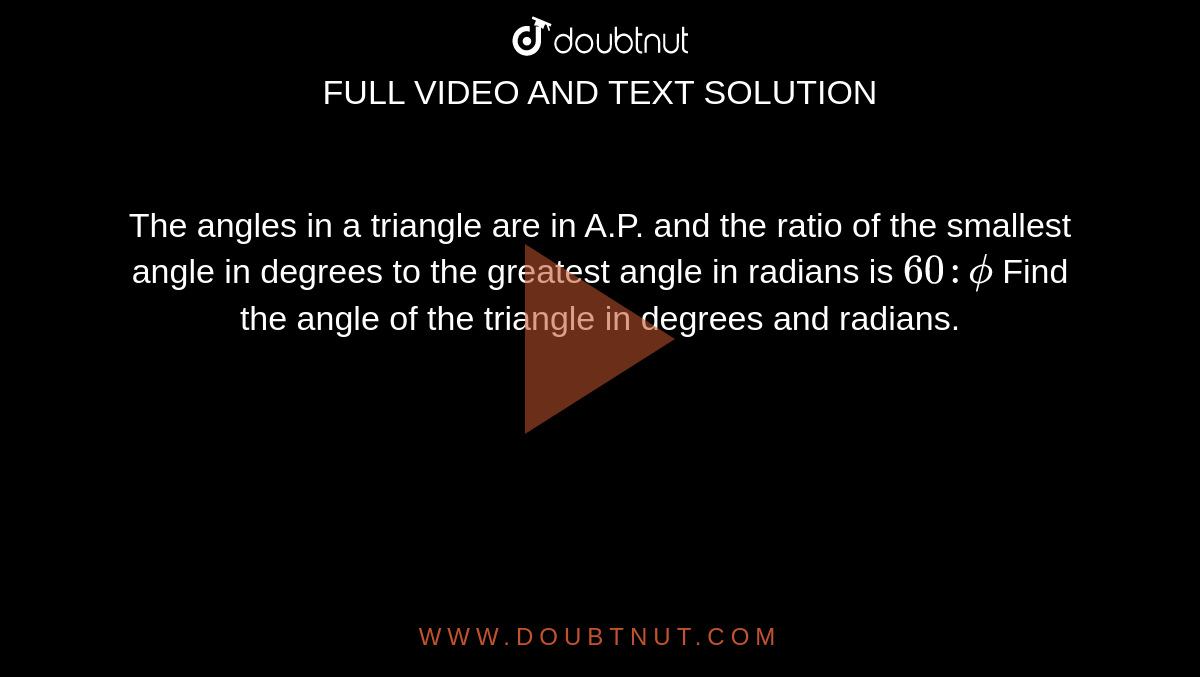The angles in a triangle are in A.P. and the ratio of the smallest angle in degrees to the greatest angle in radians is `60:phi` Find the angle of the triangle in degrees and radians.