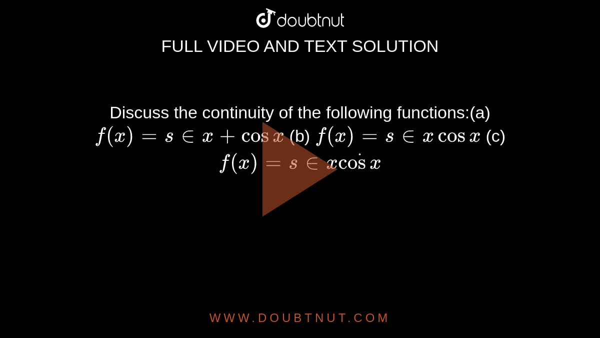 Discuss the continuity of the following functions:(a) `f(x) = s in x + cos x` (b)  `f(x) = s in x  cos x` (c) `f(x) = s in x dot cos x`