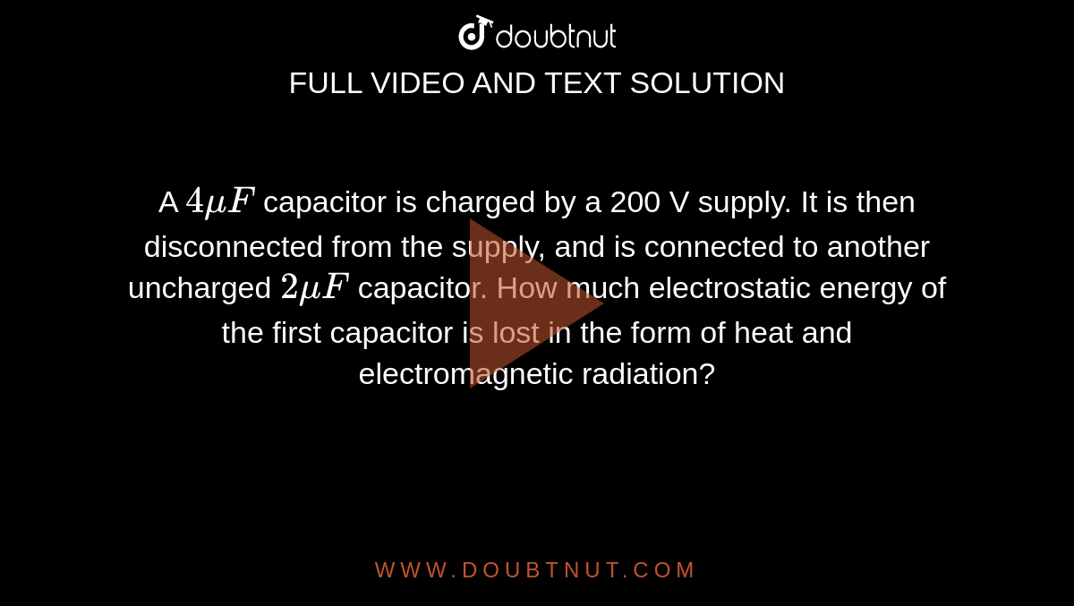 A `4 muF` capacitor is charged by a 200 V supply. It is then disconnected from the supply, and is connected to another uncharged `2 muF` capacitor. How much electrostatic energy of the first capacitor is lost in the form of heat and electromagnetic radiation?