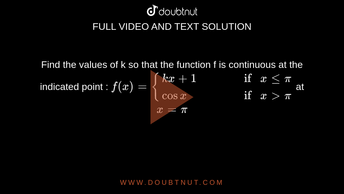 Find the values of k so that the function f is continuous at the indicated point : `f(x)={(kx+1,,,, if x lepi),(cosx,,,, if x>pi):}` at `x=pi` 