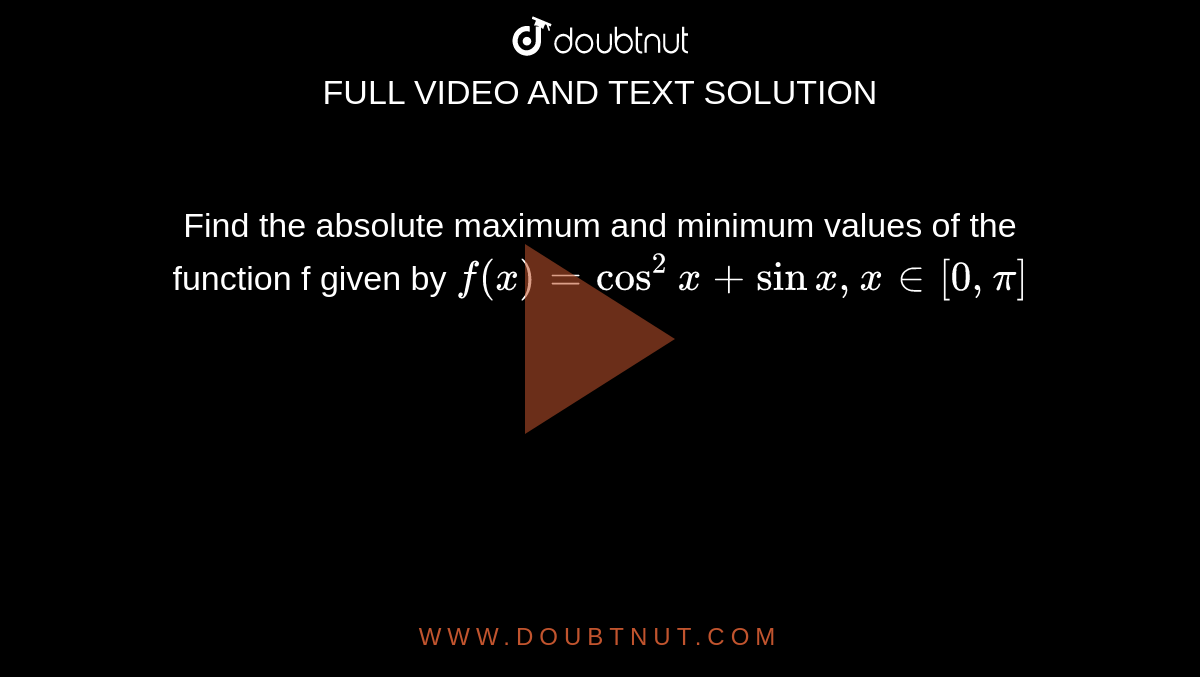 Find the absolute maximum and minimum values of the function f given by `f(x) = cos^2x + sinx , x in [0,pi]` 