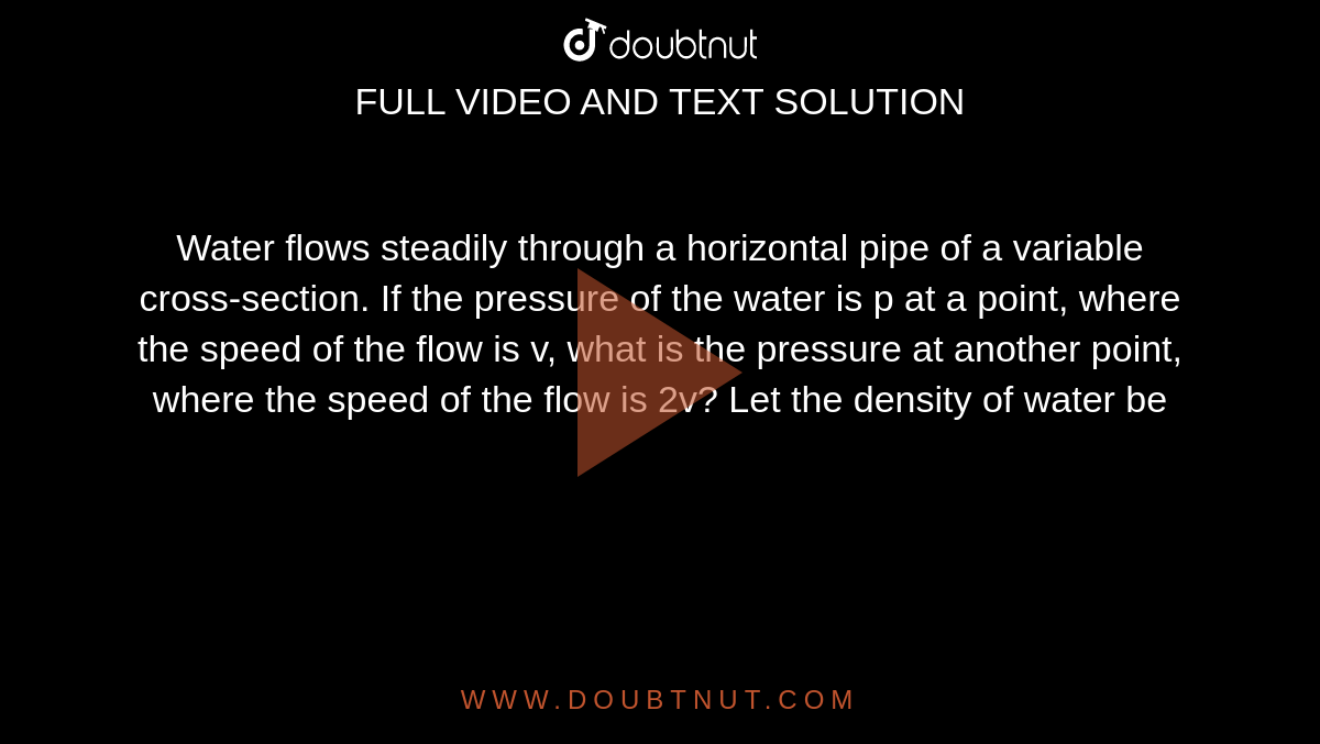 Water flows steadily through a horizontal pipe of a variable cross-section. If the pressure of the water is p at a point, where the speed of the flow is v, what is the pressure at another point, where the speed of the flow is 2v? Let the density of water be